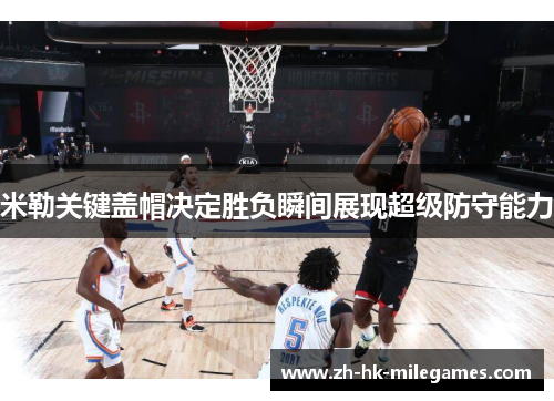 米勒关键盖帽决定胜负瞬间展现超级防守能力
