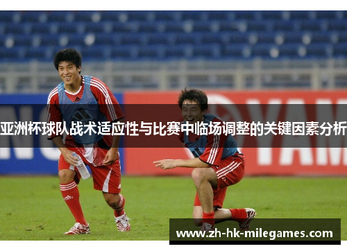 亚洲杯球队战术适应性与比赛中临场调整的关键因素分析