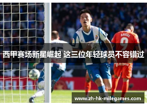 西甲赛场新星崛起 这三位年轻球员不容错过
