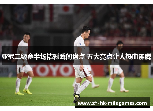 亚冠二级赛半场精彩瞬间盘点 五大亮点让人热血沸腾