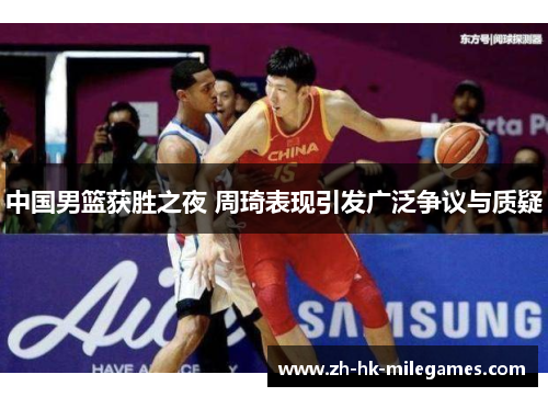 中国男篮获胜之夜 周琦表现引发广泛争议与质疑