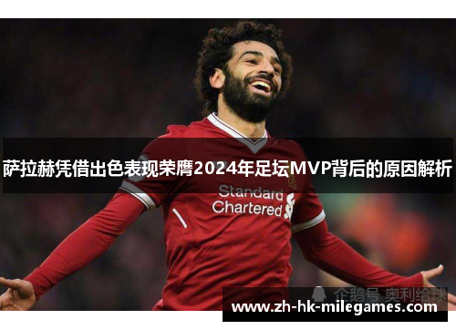 萨拉赫凭借出色表现荣膺2024年足坛MVP背后的原因解析
