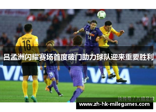 吕孟洲闪耀赛场首度破门助力球队迎来重要胜利