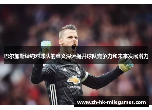 巴尔加斯续约对球队的意义深远提升球队竞争力和未来发展潜力