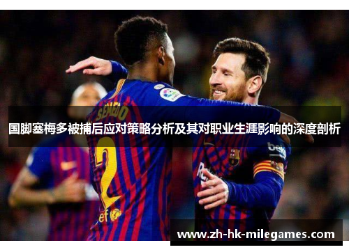 国脚塞梅多被捕后应对策略分析及其对职业生涯影响的深度剖析