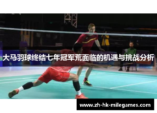 大马羽球终结七年冠军荒面临的机遇与挑战分析