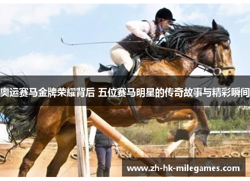 奥运赛马金牌荣耀背后 五位赛马明星的传奇故事与精彩瞬间