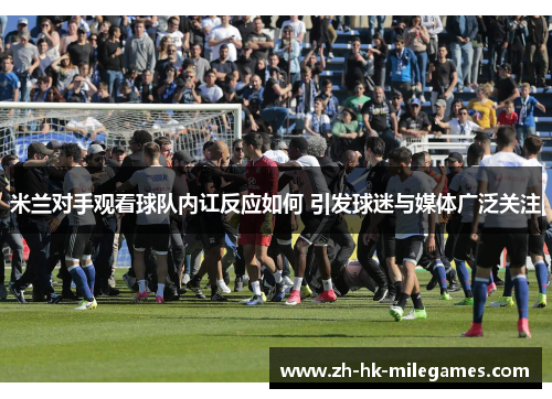 米兰对手观看球队内讧反应如何 引发球迷与媒体广泛关注