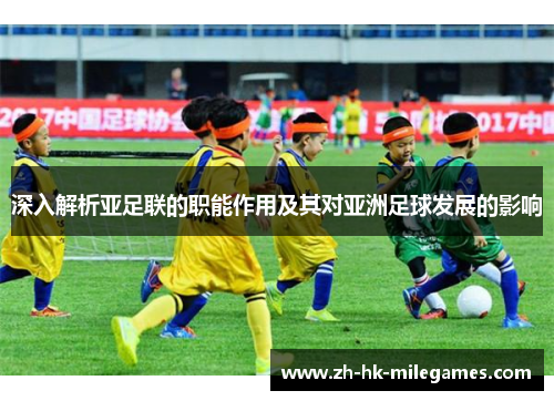 深入解析亚足联的职能作用及其对亚洲足球发展的影响
