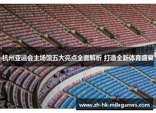 杭州亚运会主场馆五大亮点全面解析 打造全新体育盛宴