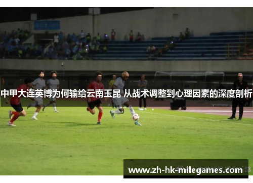 中甲大连英博为何输给云南玉昆 从战术调整到心理因素的深度剖析