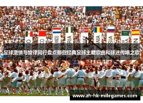足球激情与旋律同行盘点那些经典足球主题歌曲和球迷传唱之歌
