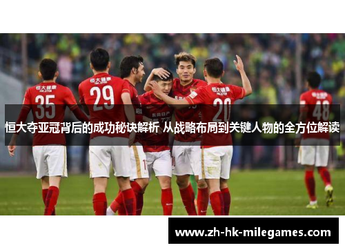 恒大夺亚冠背后的成功秘诀解析 从战略布局到关键人物的全方位解读
