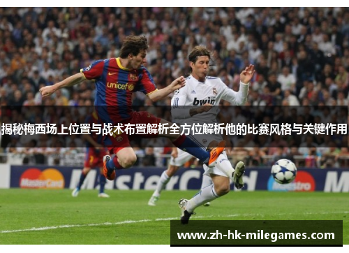 揭秘梅西场上位置与战术布置解析全方位解析他的比赛风格与关键作用
