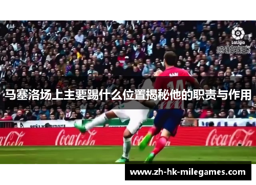 马塞洛场上主要踢什么位置揭秘他的职责与作用
