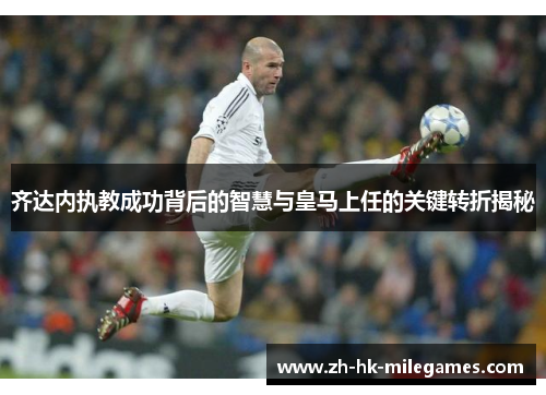 齐达内执教成功背后的智慧与皇马上任的关键转折揭秘