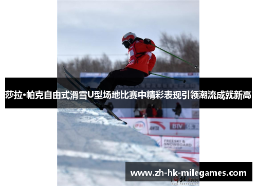 莎拉·帕克自由式滑雪U型场地比赛中精彩表现引领潮流成就新高