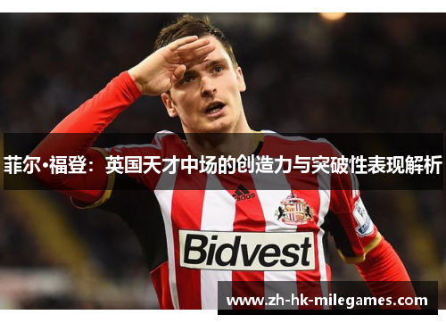 菲尔·福登：英国天才中场的创造力与突破性表现解析