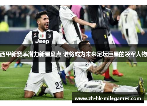 西甲新赛季潜力新星盘点 谁将成为未来足坛巨星的领军人物