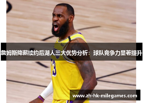 詹姆斯降薪续约后湖人三大优势分析:球队竞争力显著提升 詹姆斯降薪续约后湖人三大优势分析:球队竞争力显著提升