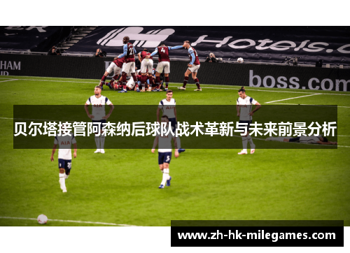 贝尔塔接管阿森纳后球队战术革新与未来前景分析 贝尔塔接管阿森纳后球队战术革新与未来前景分析