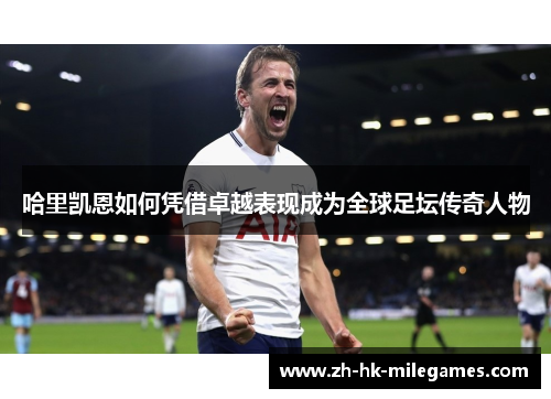 哈里凯恩如何凭借卓越表现成为全球足坛传奇人物