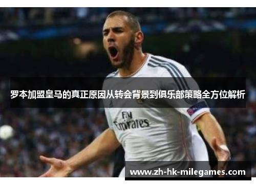 罗本加盟皇马的真正原因从转会背景到俱乐部策略全方位解析