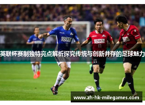 英联杯赛制独特亮点解析探究传统与创新并存的足球魅力