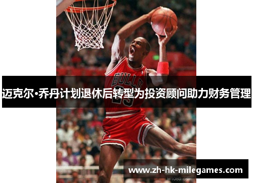 迈克尔·乔丹计划退休后转型为投资顾问助力财务管理 迈克尔·乔丹计划退休后转型为投资顾问助力财务管理