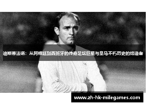 迪斯蒂法诺：从阿根廷到西班牙的传奇足坛巨星与皇马不朽历史的缔造者