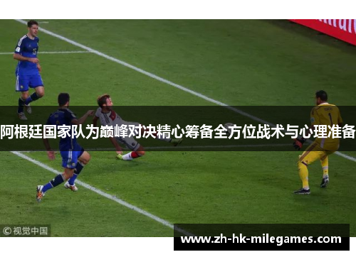 阿根廷国家队为巅峰对决精心筹备全方位战术与心理准备