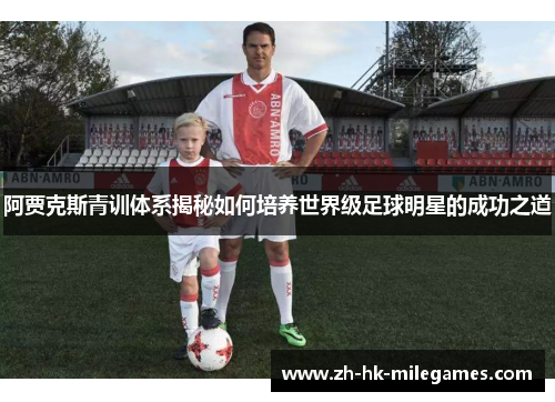 阿贾克斯青训体系揭秘如何培养世界级足球明星的成功之道