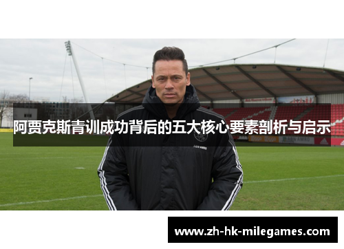 阿贾克斯青训成功背后的五大核心要素剖析与启示 阿贾克斯青训成功背后的五大核心要素剖析与启示