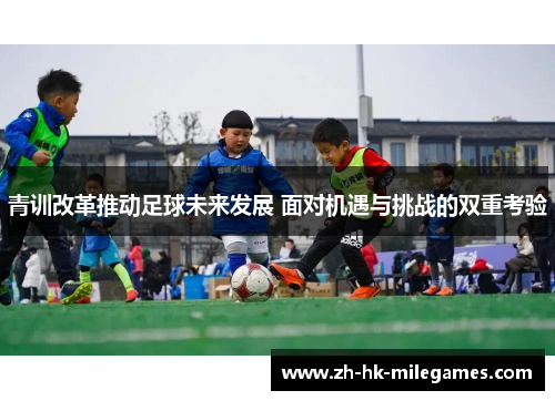 青训改革推动足球未来发展 面对机遇与挑战的双重考验