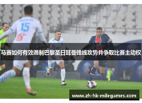 马赛如何有效遏制巴黎圣日耳曼锋线攻势并争取比赛主动权