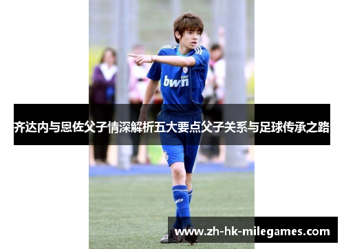 齐达内与恩佐父子情深解析五大要点父子关系与足球传承之路