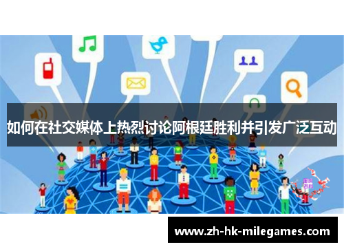 如何在社交媒体上热烈讨论阿根廷胜利并引发广泛互动